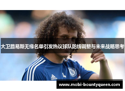 大卫路易斯无缘名单引发热议球队防线调整与未来战略思考