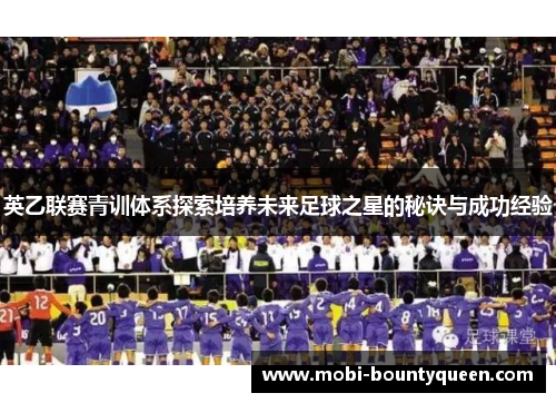 英乙联赛青训体系探索培养未来足球之星的秘诀与成功经验 英乙联赛青训体系探索培养未来足球之星的秘诀与成功经验