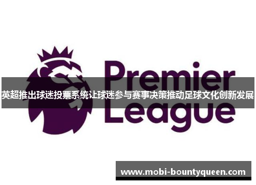 英超推出球迷投票系统让球迷参与赛事决策推动足球文化创新发展 英超推出球迷投票系统让球迷参与赛事决策推动足球文化创新发展