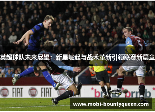 英超球队未来展望:新星崛起与战术革新引领联赛新篇章 英超球队未来展望:新星崛起与战术革新引领联赛新篇章