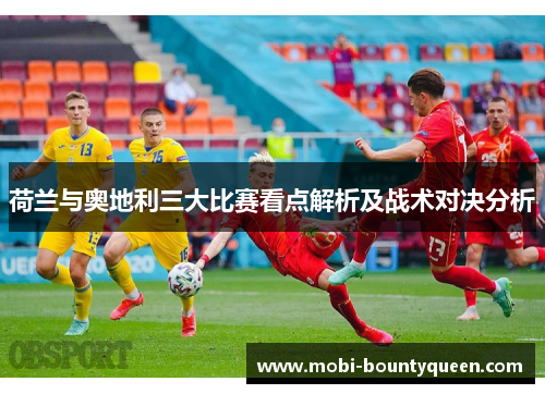 荷兰与奥地利三大比赛看点解析及战术对决分析