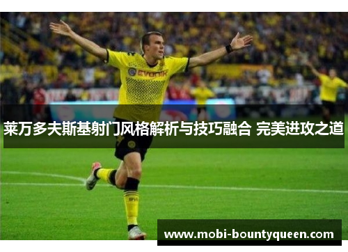 莱万多夫斯基射门风格解析与技巧融合 完美进攻之道 莱万多夫斯基射门风格解析与技巧融合 完美进攻之道