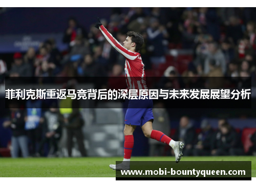 菲利克斯重返马竞背后的深层原因与未来发展展望分析 菲利克斯重返马竞背后的深层原因与未来发展展望分析