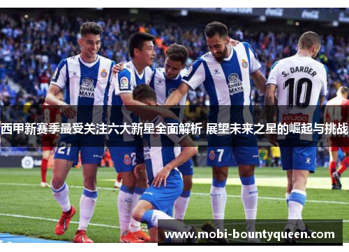 西甲新赛季最受关注六大新星全面解析 展望未来之星的崛起与挑战