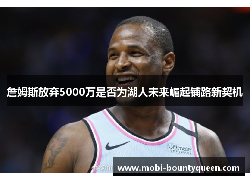 詹姆斯放弃5000万是否为湖人未来崛起铺路新契机 詹姆斯放弃5000万是否为湖人未来崛起铺路新契机