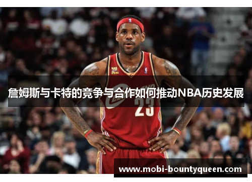 詹姆斯与卡特的竞争与合作如何推动NBA历史发展 詹姆斯与卡特的竞争与合作如何推动NBA历史发展