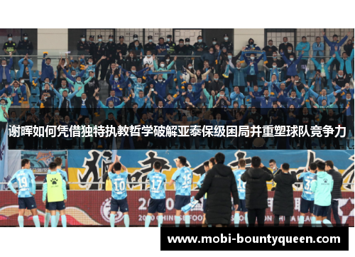 谢晖如何凭借独特执教哲学破解亚泰保级困局并重塑球队竞争力