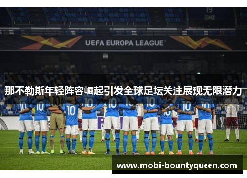 那不勒斯年轻阵容崛起引发全球足坛关注展现无限潜力 那不勒斯年轻阵容崛起引发全球足坛关注展现无限潜力