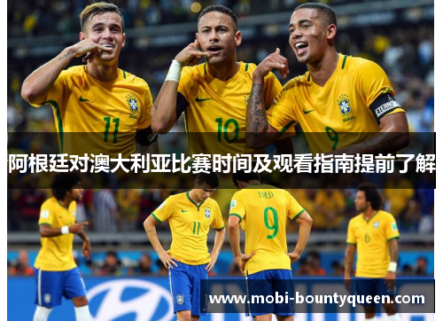 阿根廷对澳大利亚比赛时间及观看指南提前了解 阿根廷对澳大利亚比赛时间及观看指南提前了解
