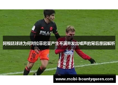 阿根廷球迷为何对拉菲尼亚产生不满并发出嘘声的背后原因解析