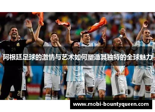 阿根廷足球的激情与艺术如何塑造其独特的全球魅力
