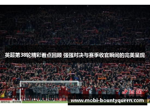 英超第38轮精彩看点回顾 强强对决与赛季收官瞬间的完美呈现