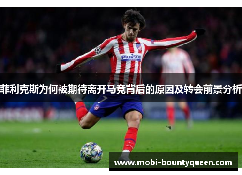 菲利克斯为何被期待离开马竞背后的原因及转会前景分析