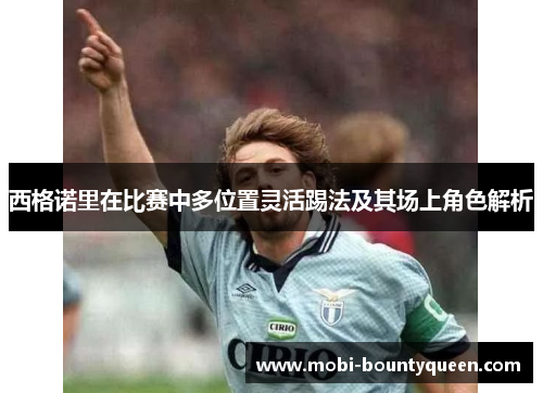 西格诺里在比赛中多位置灵活踢法及其场上角色解析