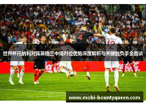 世界杯托纳利对阵英格兰中场对位优势深度解析与关键胜负手全面谈