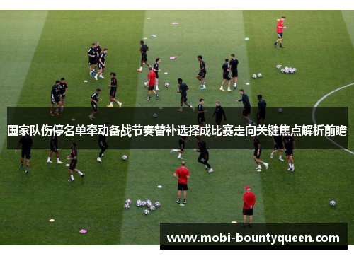 国家队伤停名单牵动备战节奏替补选择成比赛走向关键焦点解析前瞻