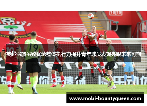 英超弱旅虽败犹荣整体执行力提升青年球员表现亮眼未来可期 英超弱旅虽败犹荣整体执行力提升青年球员表现亮眼未来可期