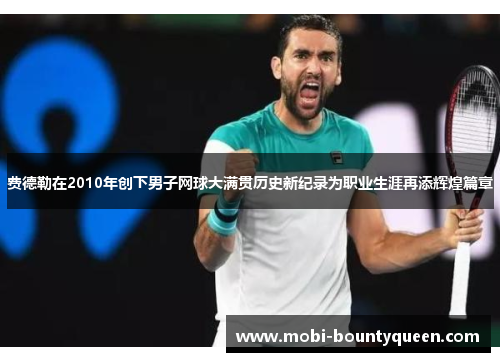 费德勒在2010年创下男子网球大满贯历史新纪录为职业生涯再添辉煌篇章