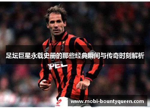 足坛巨星永载史册的那些经典瞬间与传奇时刻解析
