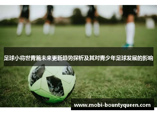 足球小将世青篇未来更新趋势探析及其对青少年足球发展的影响 足球小将世青篇未来更新趋势探析及其对青少年足球发展的影响