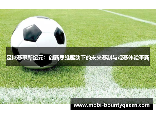 足球赛事新纪元：创新思维驱动下的未来赛制与观赛体验革新