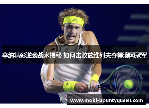 辛纳精彩逆袭战术揭秘 如何击败兹维列夫夺得澳网冠军