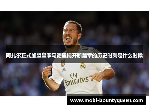 阿扎尔正式加盟皇家马德里揭开新篇章的历史时刻是什么时候