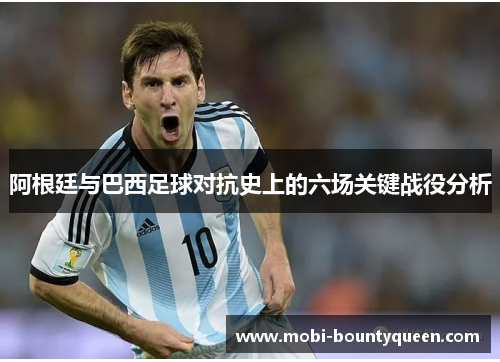 阿根廷与巴西足球对抗史上的六场关键战役分析