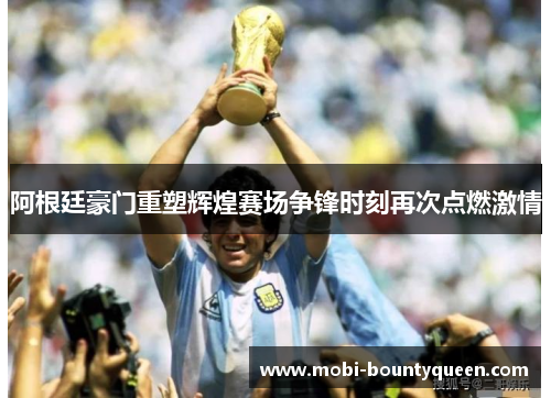 阿根廷豪门重塑辉煌赛场争锋时刻再次点燃激情