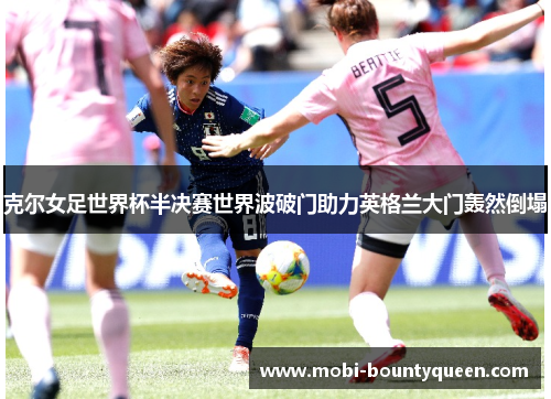 克尔女足世界杯半决赛世界波破门助力英格兰大门轰然倒塌 克尔女足世界杯半决赛世界波破门助力英格兰大门轰然倒塌