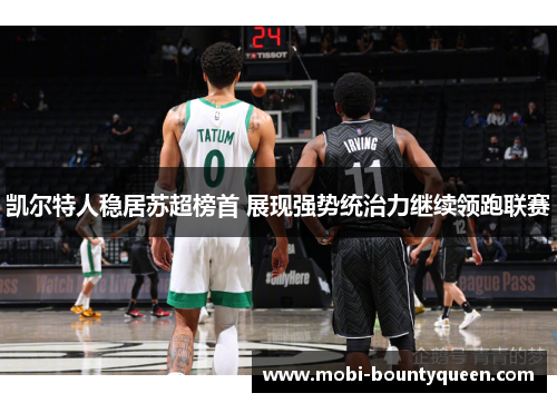 凯尔特人稳居苏超榜首 展现强势统治力继续领跑联赛 凯尔特人稳居苏超榜首 展现强势统治力继续领跑联赛