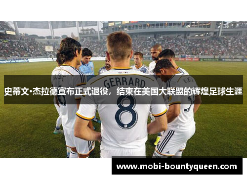 史蒂文·杰拉德宣布正式退役，结束在美国大联盟的辉煌足球生涯