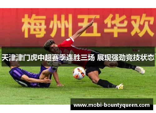 天津津门虎中超赛季连胜三场 展现强劲竞技状态 天津津门虎中超赛季连胜三场 展现强劲竞技状态
