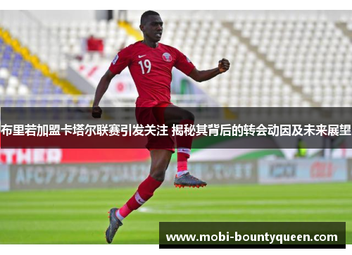 布里若加盟卡塔尔联赛引发关注 揭秘其背后的转会动因及未来展望 布里若加盟卡塔尔联赛引发关注 揭秘其背后的转会动因及未来展望