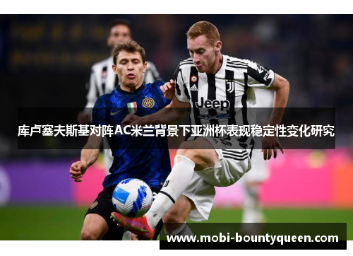 库卢塞夫斯基对阵AC米兰背景下亚洲杯表现稳定性变化研究 库卢塞夫斯基对阵AC米兰背景下亚洲杯表现稳定性变化研究