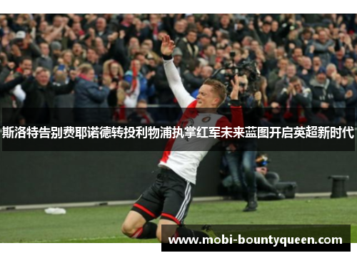 斯洛特告别费耶诺德转投利物浦执掌红军未来蓝图开启英超新时代