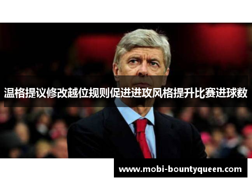 温格提议修改越位规则促进进攻风格提升比赛进球数
