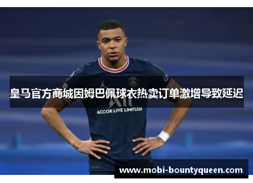 皇马官方商城因姆巴佩球衣热卖订单激增导致延迟 皇马官方商城因姆巴佩球衣热卖订单激增导致延迟