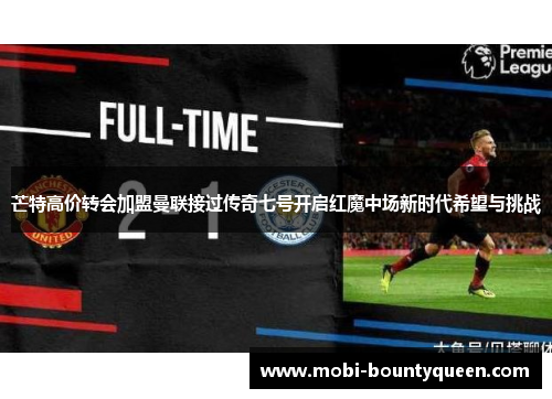 芒特高价转会加盟曼联接过传奇七号开启红魔中场新时代希望与挑战 芒特高价转会加盟曼联接过传奇七号开启红魔中场新时代希望与挑战