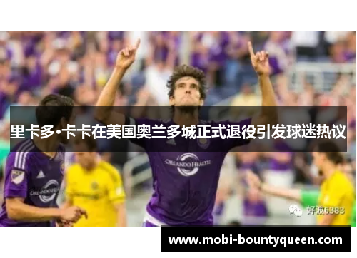 里卡多·卡卡在美国奥兰多城正式退役引发球迷热议