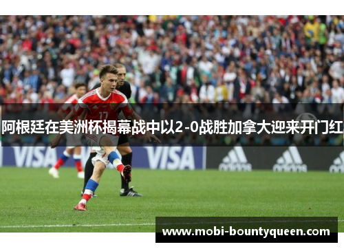 阿根廷在美洲杯揭幕战中以2-0战胜加拿大迎来开门红