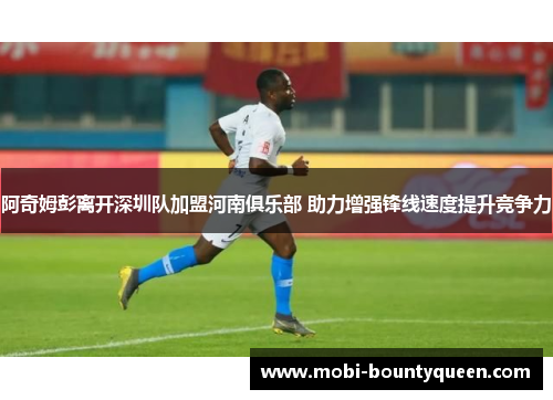 阿奇姆彭离开深圳队加盟河南俱乐部 助力增强锋线速度提升竞争力 阿奇姆彭离开深圳队加盟河南俱乐部 助力增强锋线速度提升竞争力