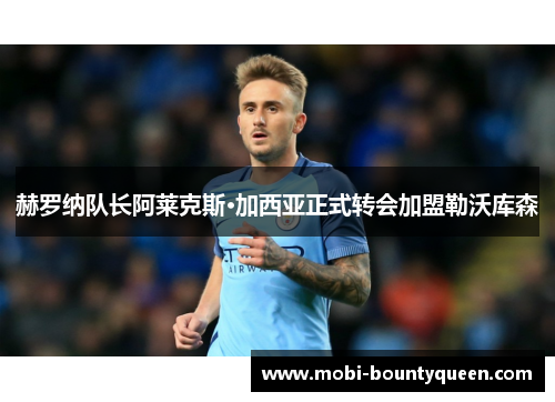 赫罗纳队长阿莱克斯·加西亚正式转会加盟勒沃库森 赫罗纳队长阿莱克斯·加西亚正式转会加盟勒沃库森