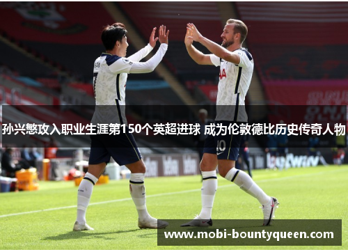 孙兴慜攻入职业生涯第150个英超进球 成为伦敦德比历史传奇人物 孙兴慜攻入职业生涯第150个英超进球 成为伦敦德比历史传奇人物