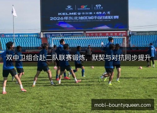 双中卫组合赴二队联赛锻炼，默契与对抗同步提升